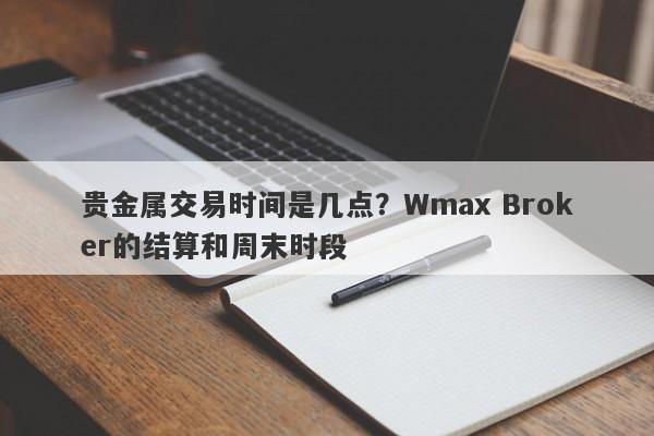 贵金属交易时间是几点？Wmax Broker的结算和周末时段