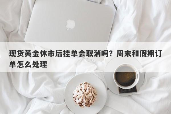 现货黄金休市后挂单会取消吗？周末和假期订单怎么处理