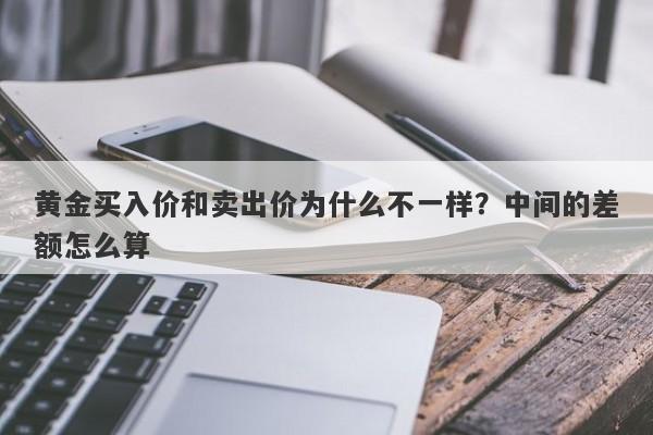 黄金买入价和卖出价为什么不一样？中间的差额怎么算