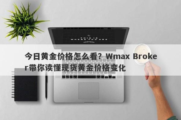 今日黄金价格怎么看？Wmax Broker带你读懂现货黄金价格变化