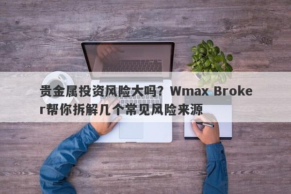 贵金属投资风险大吗？Wmax Broker帮你拆解几个常见风险来源