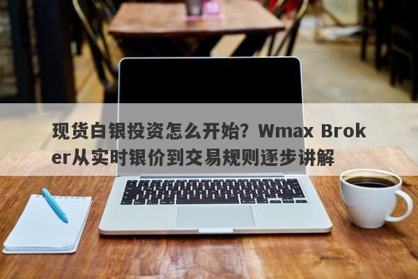 现货白银投资怎么开始？Wmax Broker从实时银价到交易规则逐步讲解