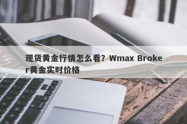 现货黄金行情怎么看？Wmax Broker黄金实时价格