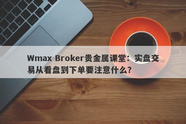 Wmax Broker贵金属课堂：实盘交易从看盘到下单要注意什么？