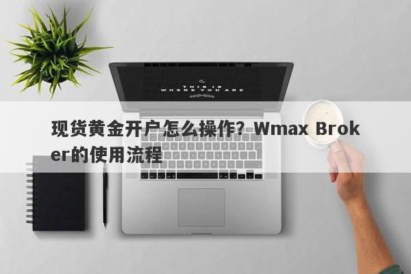 现货黄金开户怎么操作？Wmax Broker的使用流程