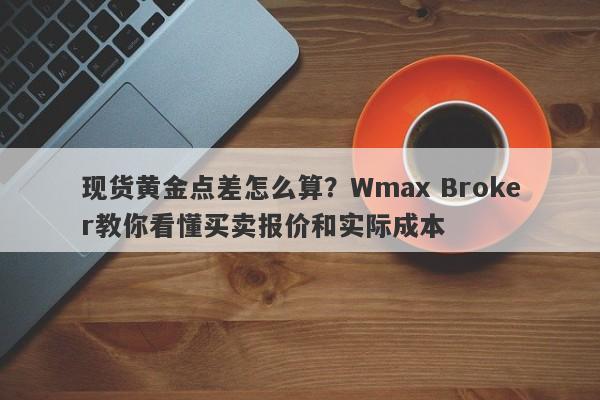 现货黄金点差怎么算？Wmax Broker教你看懂买卖报价和实际成本