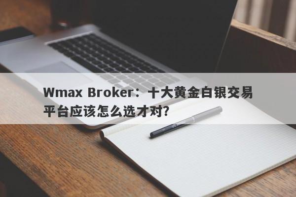 Wmax Broker：十大黄金白银交易平台应该怎么选才对？