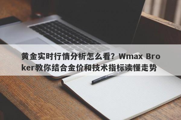 黄金实时行情分析怎么看？Wmax Broker教你结合金价和技术指标读懂走势