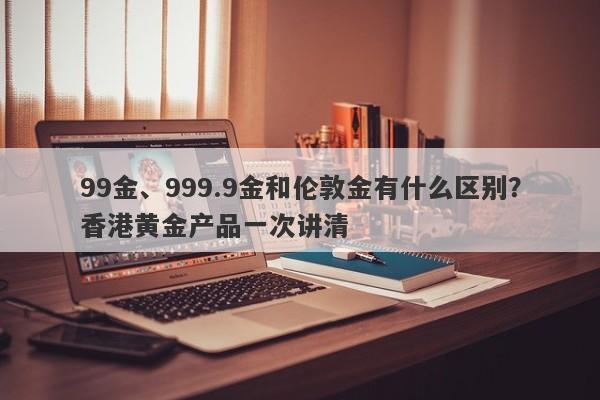 99金、999.9金和伦敦金有什么区别？香港黄金产品一次讲清