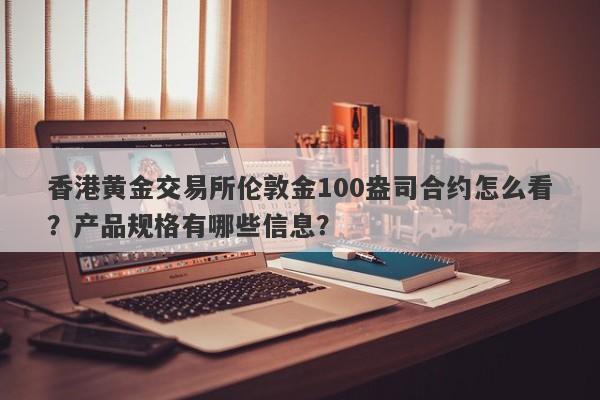香港黄金交易所伦敦金100盎司合约怎么看？产品规格有哪些信息？