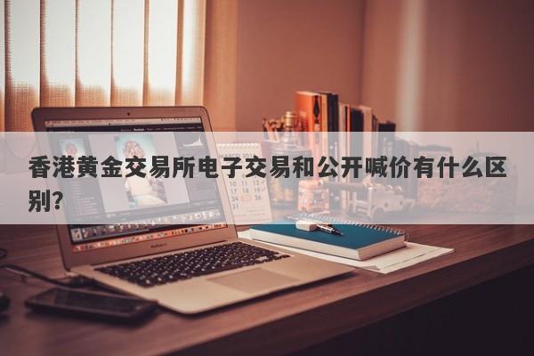 香港黄金交易所电子交易和公开喊价有什么区别？