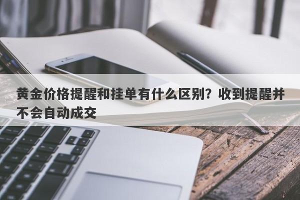 黄金价格提醒和挂单有什么区别？收到提醒并不会自动成交