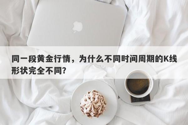 同一段黄金行情，为什么不同时间周期的K线形状完全不同？