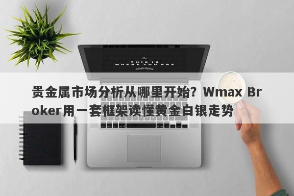 贵金属市场分析从哪里开始？Wmax Broker用一套框架读懂黄金白银走势