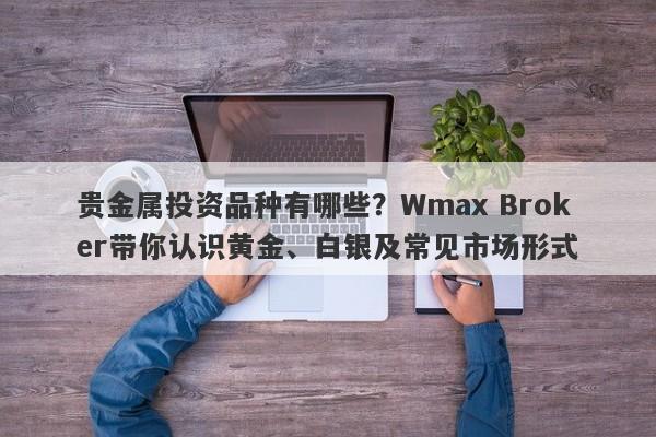 贵金属投资品种有哪些？Wmax Broker带你认识黄金、白银及常见市场形式