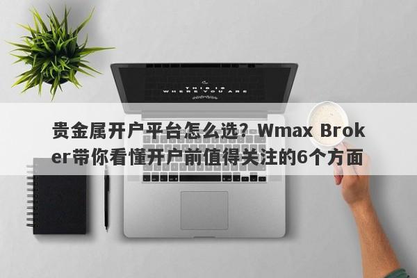贵金属开户平台怎么选？Wmax Broker带你看懂开户前值得关注的6个方面