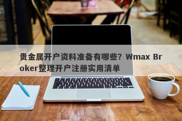 贵金属开户资料准备有哪些？Wmax Broker整理开户注册实用清单