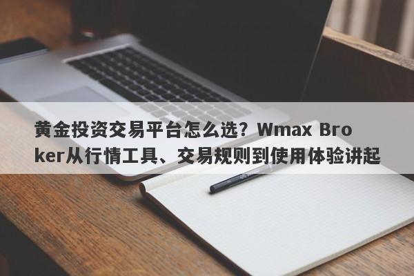 黄金投资交易平台怎么选？Wmax Broker从行情工具、交易规则到使用体验讲起