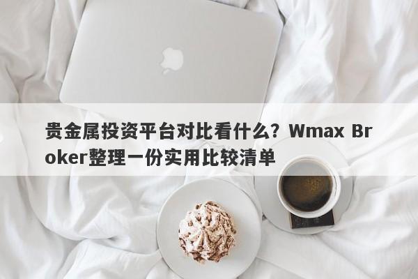 贵金属投资平台对比看什么？Wmax Broker整理一份实用比较清单